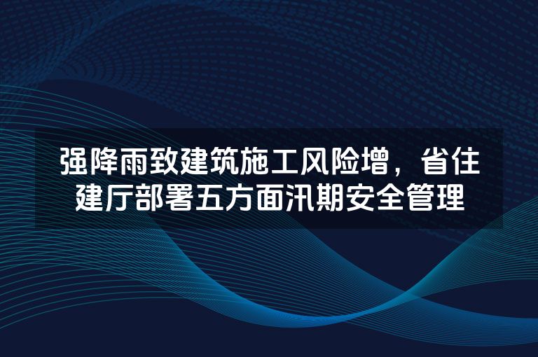 强降雨致建筑施工风险增,省住建厅部署五方面汛期安全管理 强降雨致建筑施工风险增,省住建厅部署五方面汛期安全管理