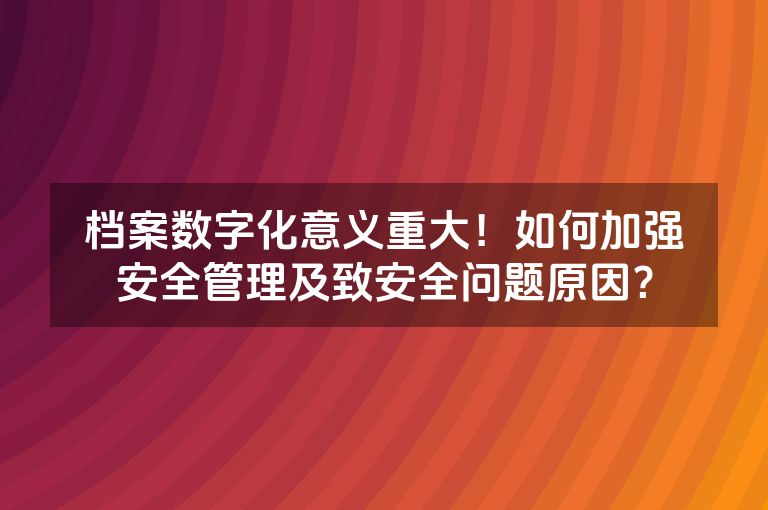 档案数字化意义重大!如何加强安全管理及致安全问题原因? 档案数字化意义重大!如何加强安全管理及致安全问题原因?