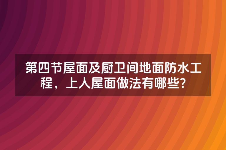 第四节屋面及厨卫间地面防水工程,上人屋面做法有哪些? 第四节屋面及厨卫间地面防水工程,上人屋面做法有哪些?
