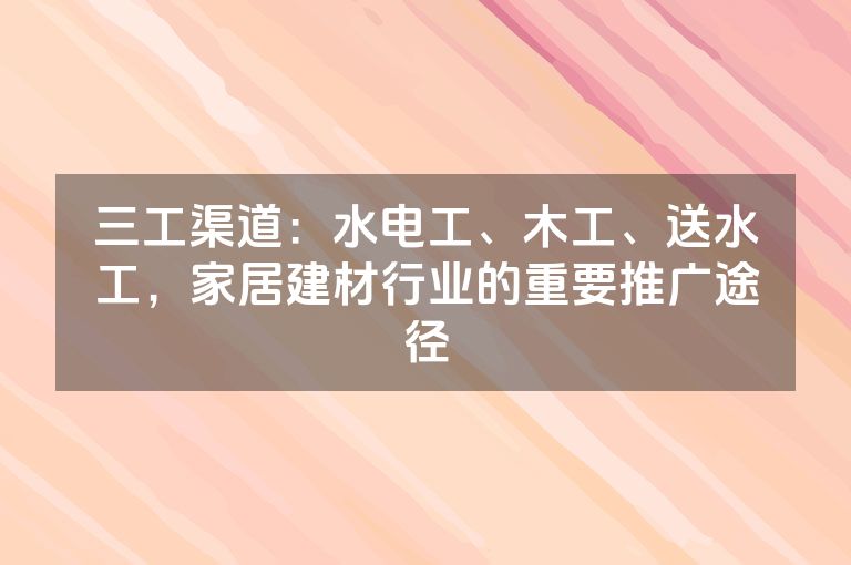三工渠道：水电工、木工、送水工，家居建材行业的重要推广途径