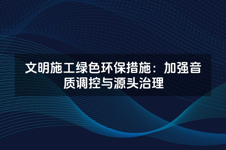 文明施工绿色环保措施：加强音质调控与源头治理
