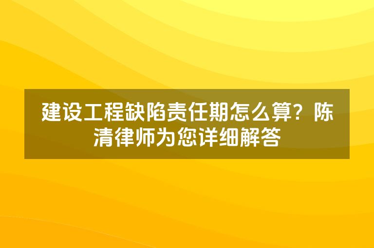 建设工程缺陷责任期怎么算？陈清律师为您详细解答