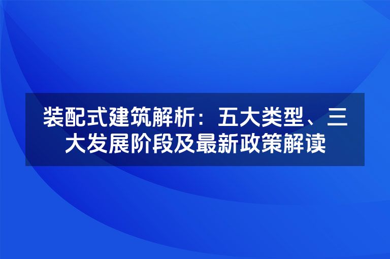 装配式建筑解析：五大类型、三大发展阶段及最新政策解读