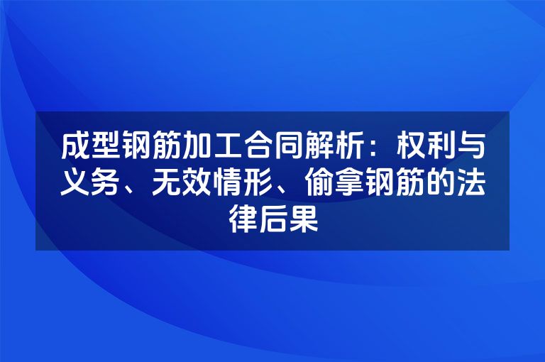 成型钢筋加工合同解析：权利与义务、无效情形、偷拿钢筋的法律后果
