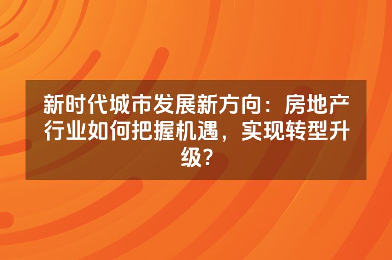 新时代城市发展新方向：房地产行业如何把握机遇，实现转型升级？