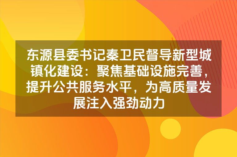东源县委书记秦卫民督导新型城镇化建设:聚焦基础设施完善,提升公共服务水平,为高质量发展注入强劲动力 东源县委书记秦卫民督导新型城镇化建设:聚焦基础设施完善,提升公共服务水平,为高质量发展注入强劲动力