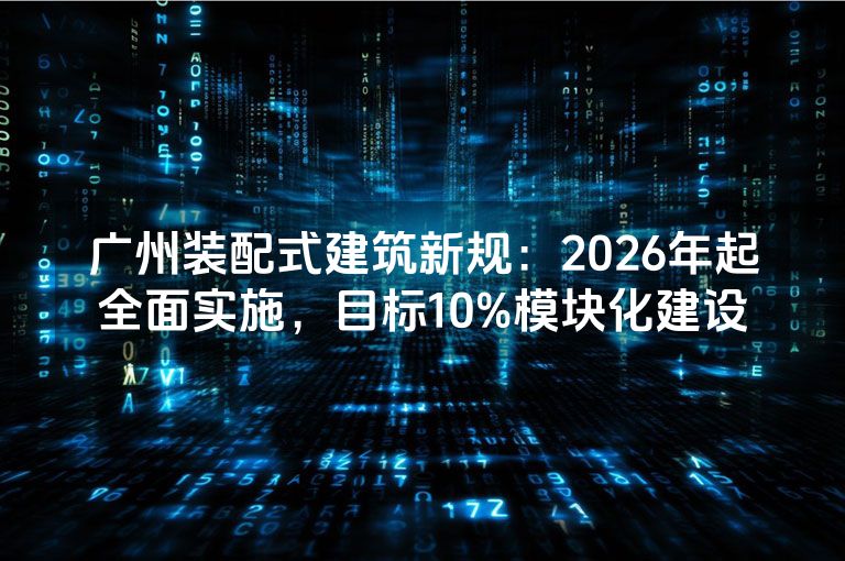 广州装配式建筑新规：2026年起全面实施，目标10%模块化建设