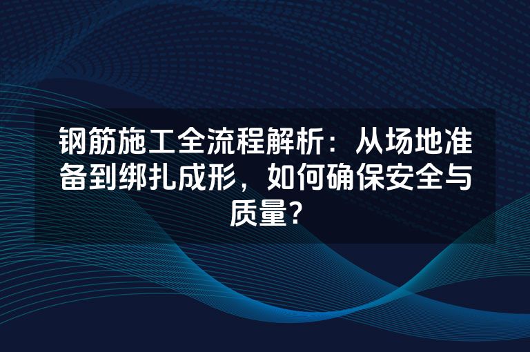 钢筋施工全流程解析：从场地准备到绑扎成形，如何确保安全与质量？