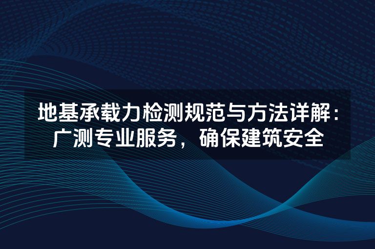 地基承载力检测规范与方法详解：广测专业服务，确保建筑安全