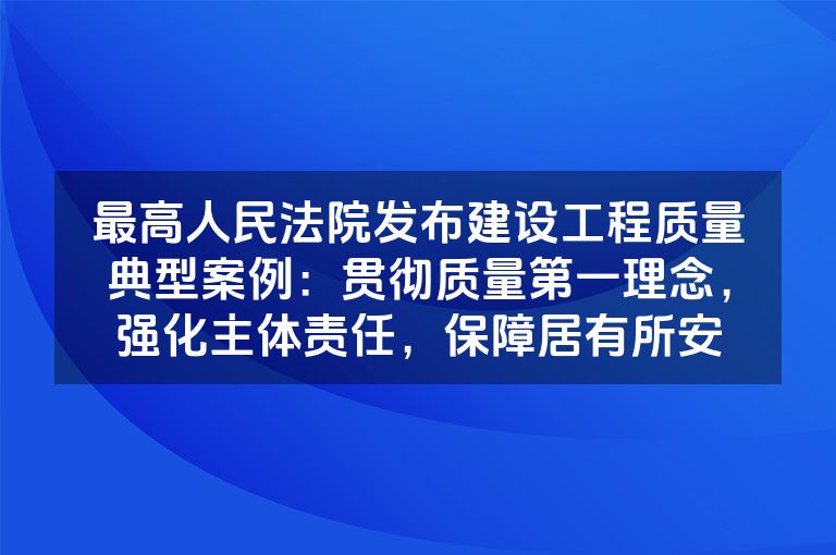 最高人民法院发布建设工程质量典型案例：贯彻质量第一理念，强化主体责任，保障居有所安