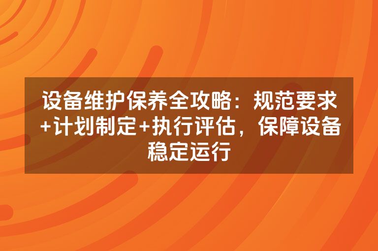 设备维护保养全攻略：规范要求+计划制定+执行评估，保障设备稳定运行