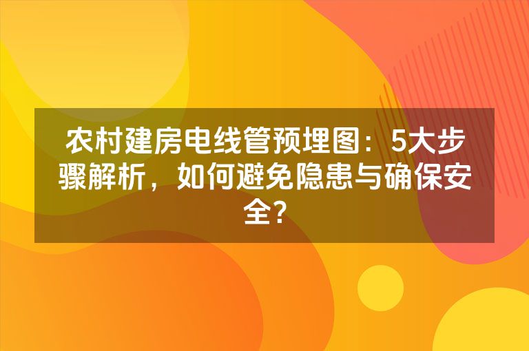 农村建房电线管预埋图：5大步骤解析，如何避免隐患与确保安全？