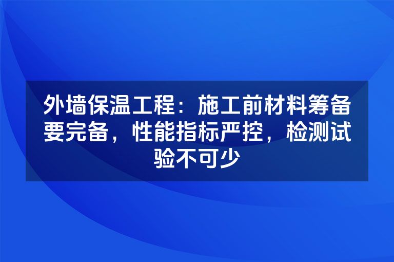 外墙保温工程：施工前材料筹备要完备，性能指标严控，检测试验不可少