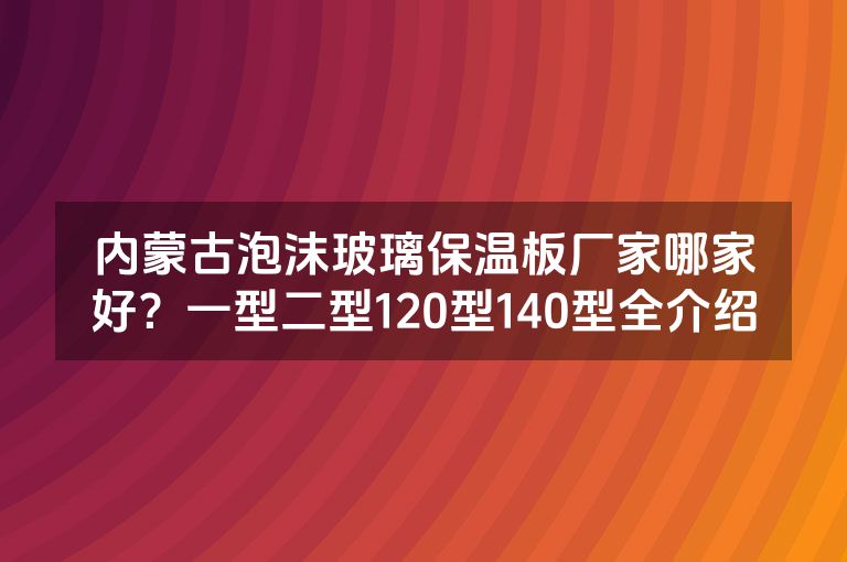 内蒙古泡沫玻璃保温板厂家哪家好？一型二型120型140型全介绍