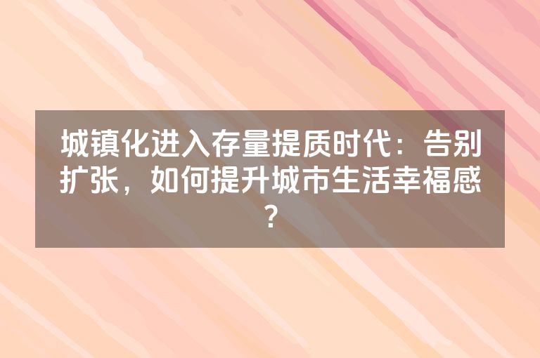 城镇化进入存量提质时代：告别扩张，如何提升城市生活幸福感？