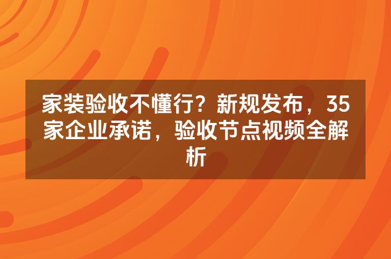 家装验收不懂行？新规发布，35家企业承诺，验收节点视频全解析