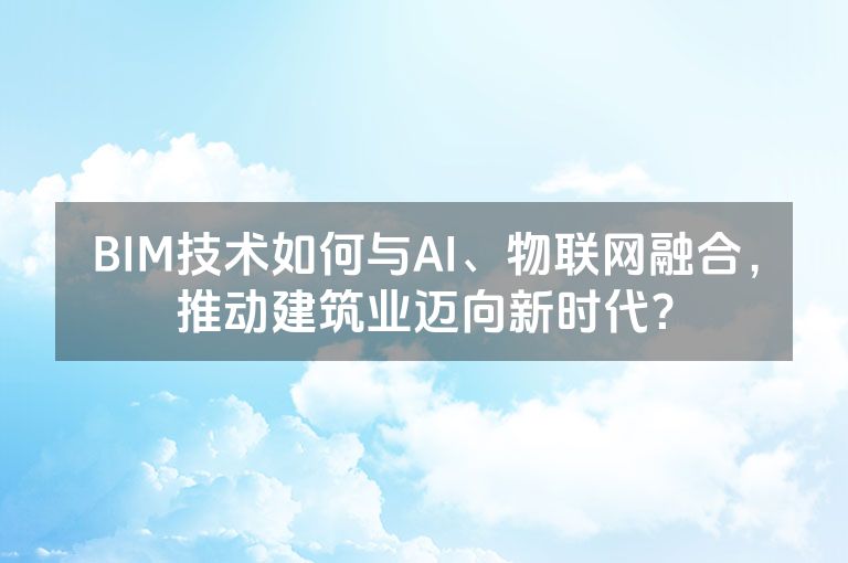 BIM技术如何与AI、物联网融合，推动建筑业迈向新时代？