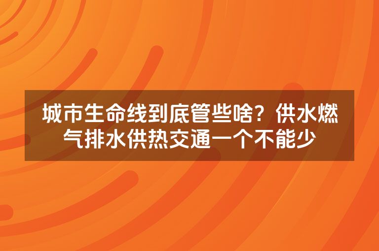 城市生命线到底管些啥？供水燃气排水供热交通一个不能少