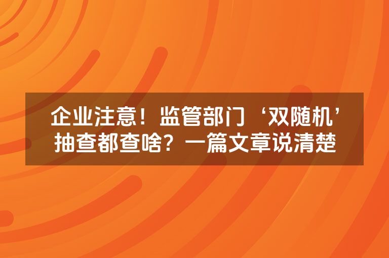 企业注意！监管部门‘双随机’抽查都查啥？一篇文章说清楚