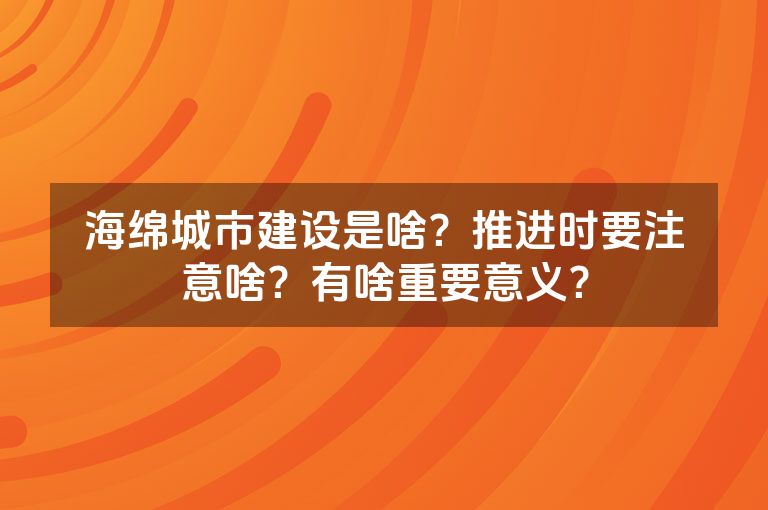 海绵城市建设是啥？推进时要注意啥？有啥重要意义？