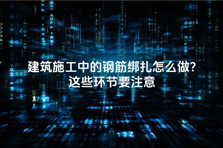 建筑施工中的钢筋绑扎怎么做？这些环节要注意