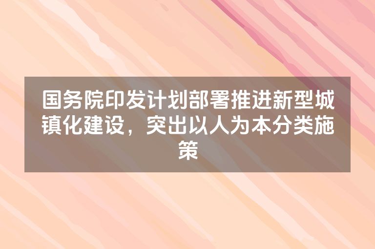 国务院印发计划部署推进新型城镇化建设，突出以人为本分类施策