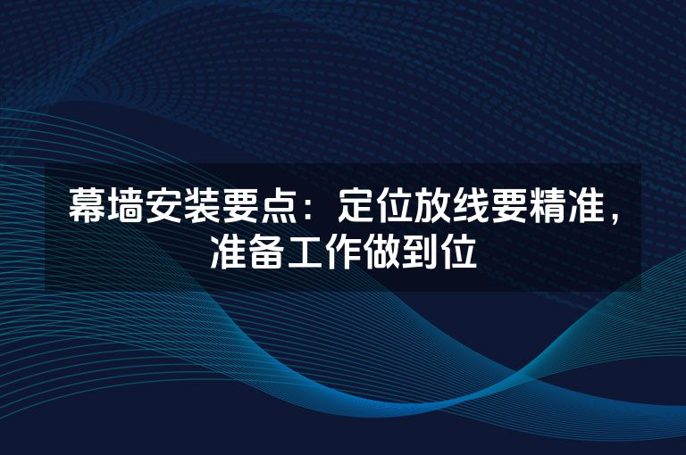 幕墙安装要点：定位放线要精准，准备工作做到位