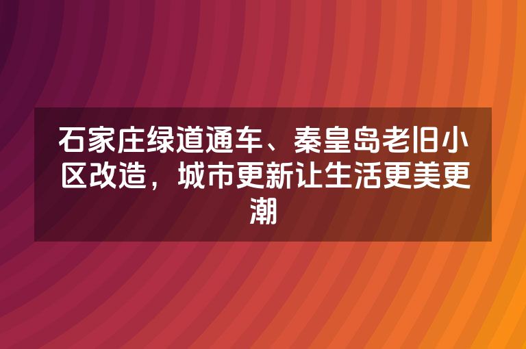 石家庄绿道通车、秦皇岛老旧小区改造，城市更新让生活更美更潮