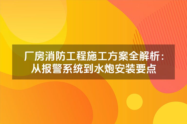 厂房消防工程施工方案全解析：从报警系统到水炮安装要点