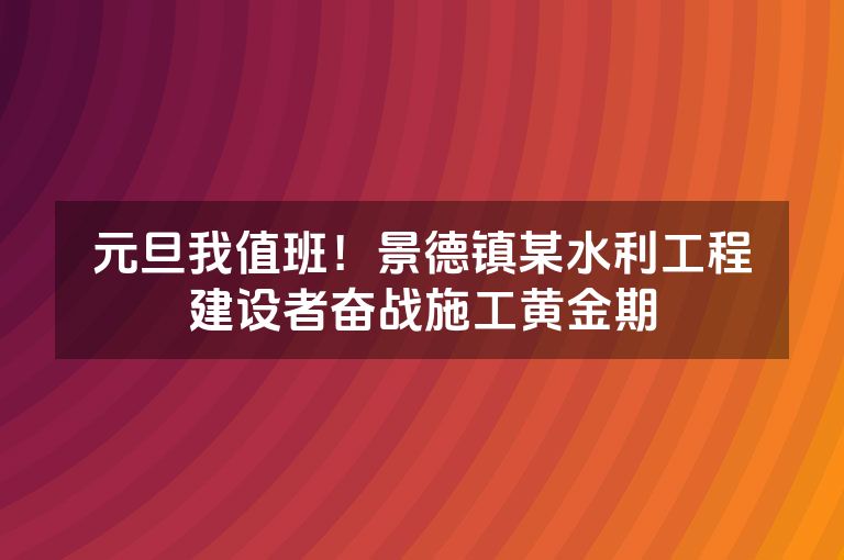 元旦我值班！景德镇某水利工程建设者奋战施工黄金期