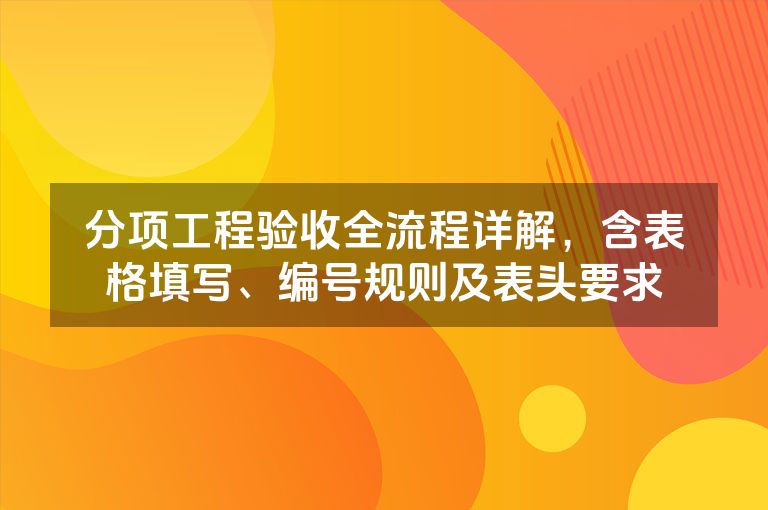分项工程验收全流程详解，含表格填写、编号规则及表头要求