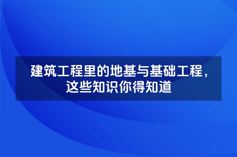 建筑工程里的地基与基础工程，这些知识你得知道