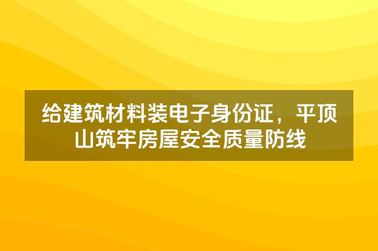 给建筑材料装电子身份证，平顶山筑牢房屋安全质量防线