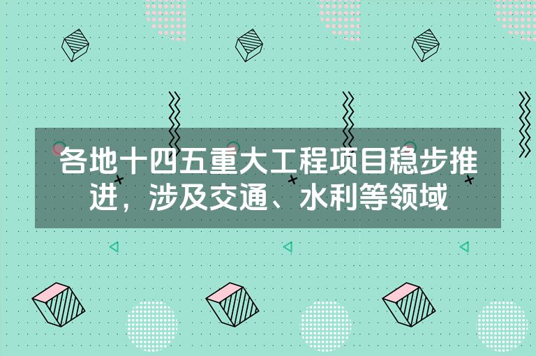 各地十四五重大工程项目稳步推进,涉及交通、水利等领域 各地十四五重大工程项目稳步推进,涉及交通、水利等领域