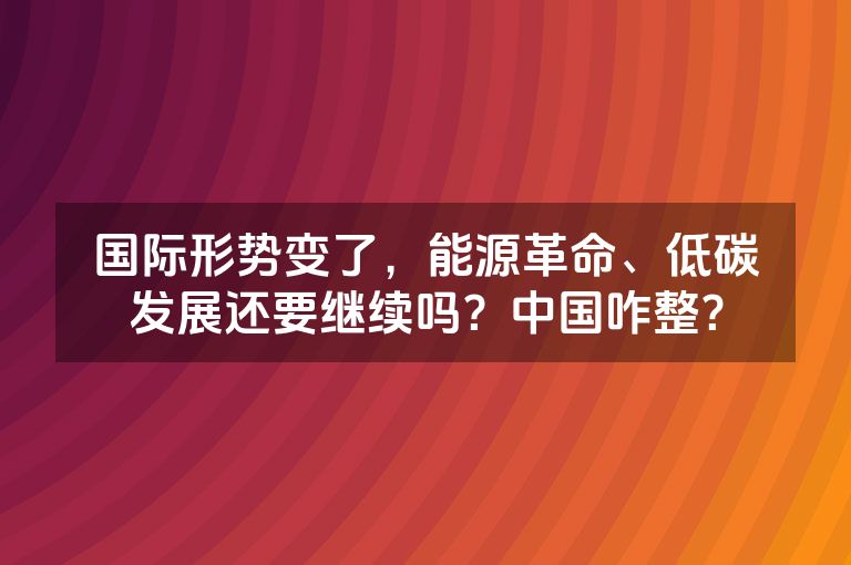 国际形势变了，能源革命、低碳发展还要继续吗？中国咋整？