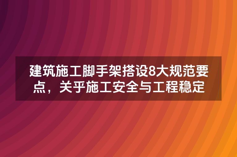 建筑施工脚手架搭设8大规范要点，关乎施工安全与工程稳定