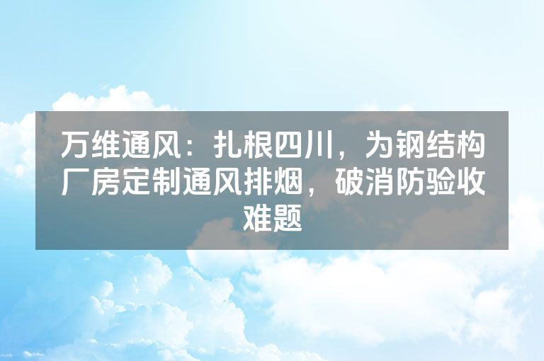 万维通风：扎根四川，为钢结构厂房定制通风排烟，破消防验收难题