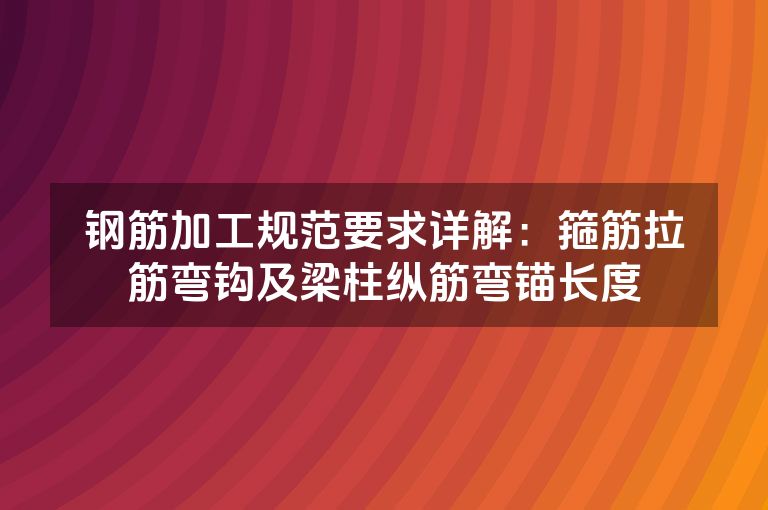 钢筋加工规范要求详解：箍筋拉筋弯钩及梁柱纵筋弯锚长度