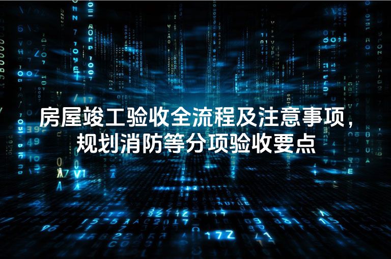 房屋竣工验收全流程及注意事项，规划消防等分项验收要点