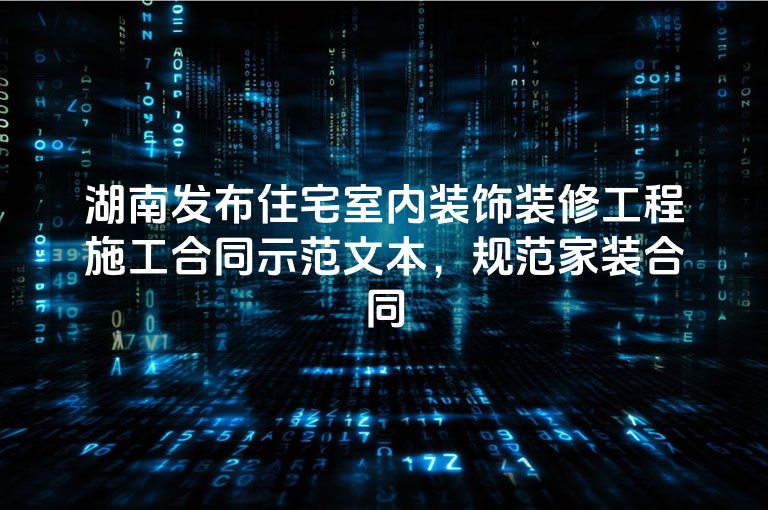 湖南发布住宅室内装饰装修工程施工合同示范文本，规范家装合同