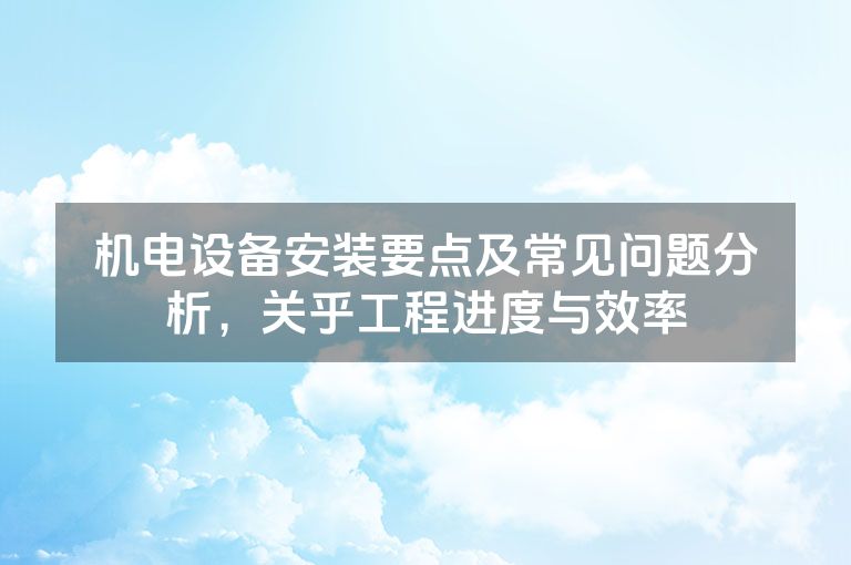机电设备安装要点及常见问题分析，关乎工程进度与效率