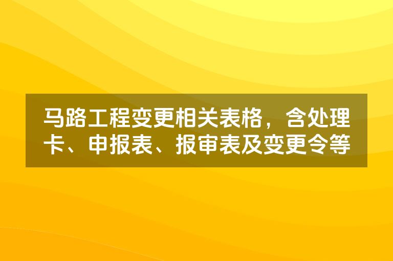 马路工程变更相关表格,含处理卡、申报表、报审表及变更令等