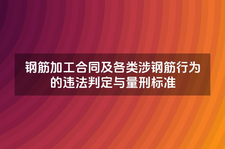 钢筋加工合同及各类涉钢筋行为的违法判定与量刑标准