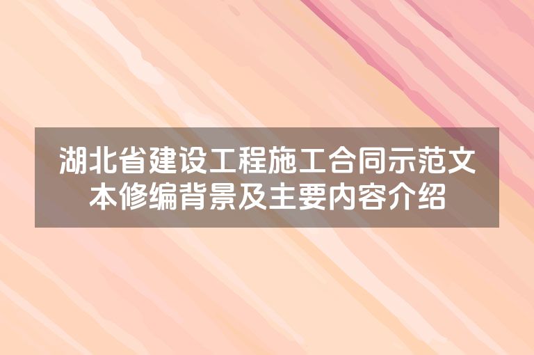 湖北省建设工程施工合同示范文本修编背景及主要内容介绍
