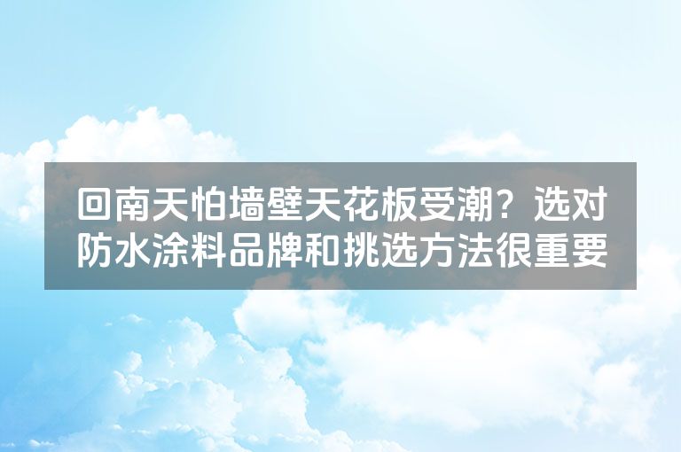 回南天怕墙壁天花板受潮?选对防水涂料品牌和挑选方法很重要 回南天怕墙壁天花板受潮?选对防水涂料品牌和挑选方法很重要