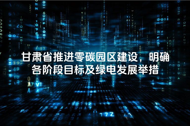 甘肃省推进零碳园区建设,明确各阶段目标及绿电发展举措