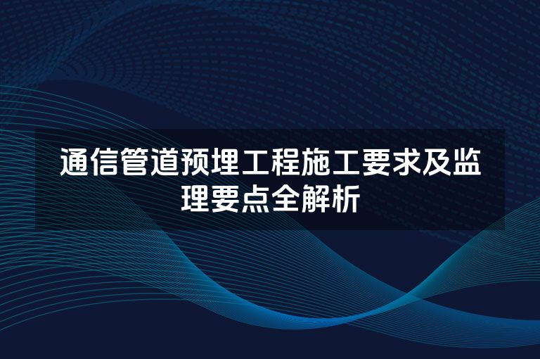 通信管道预埋工程施工要求及监理要点全解析 通信管道预埋工程施工要求及监理要点全解析