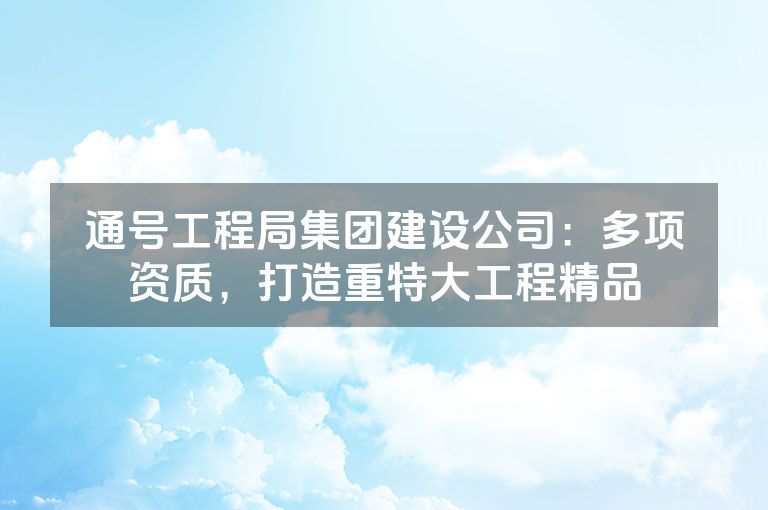 通号工程局集团建设公司：多项资质，打造重特大工程精品