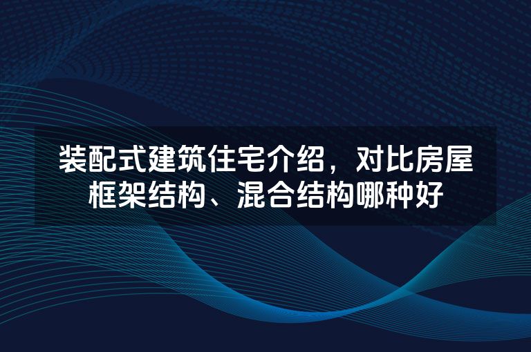 装配式建筑住宅介绍,对比房屋框架结构、混合结构哪种好