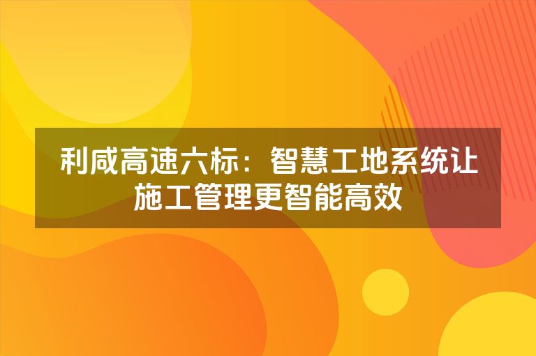 利咸高速六标：智慧工地系统让施工管理更智能高效